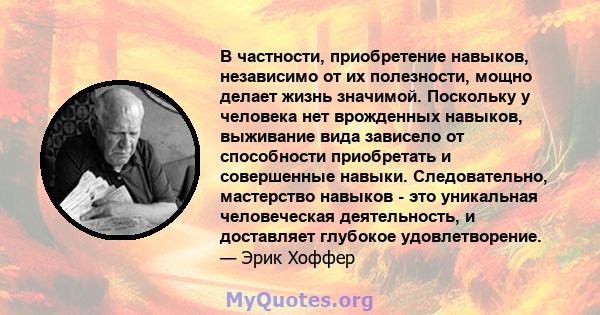 В частности, приобретение навыков, независимо от их полезности, мощно делает жизнь значимой. Поскольку у человека нет врожденных навыков, выживание вида зависело от способности приобретать и совершенные навыки.