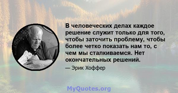 В человеческих делах каждое решение служит только для того, чтобы заточить проблему, чтобы более четко показать нам то, с чем мы сталкиваемся. Нет окончательных решений.