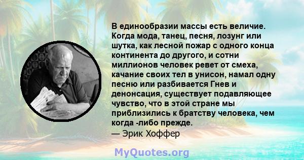 В единообразии массы есть величие. Когда мода, танец, песня, лозунг или шутка, как лесной пожар с одного конца континента до другого, и сотни миллионов человек ревет от смеха, качание своих тел в унисон, намал одну