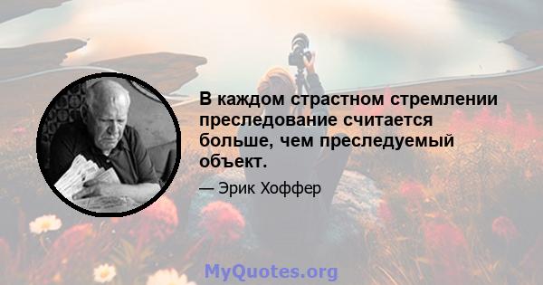 В каждом страстном стремлении преследование считается больше, чем преследуемый объект.