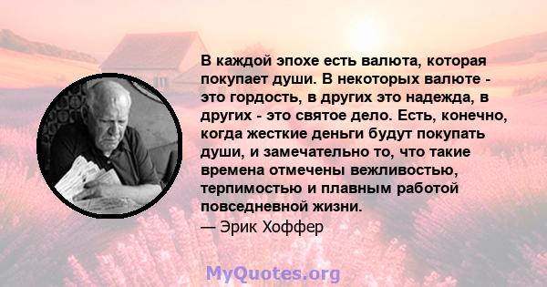 В каждой эпохе есть валюта, которая покупает души. В некоторых валюте - это гордость, в других это надежда, в других - это святое дело. Есть, конечно, когда жесткие деньги будут покупать души, и замечательно то, что