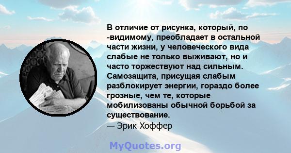 В отличие от рисунка, который, по -видимому, преобладает в остальной части жизни, у человеческого вида слабые не только выживают, но и часто торжествуют над сильным. Самозащита, присущая слабым разблокирует энергии,