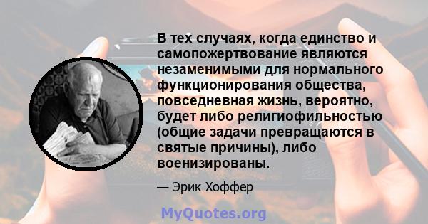 В тех случаях, когда единство и самопожертвование являются незаменимыми для нормального функционирования общества, повседневная жизнь, вероятно, будет либо религиофильностью (общие задачи превращаются в святые причины), 