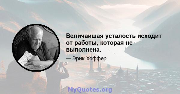 Величайшая усталость исходит от работы, которая не выполнена.