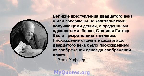 Великие преступления двадцатого века были совершены не капиталистами, получающими деньги, а преданными идеалистами. Ленин, Сталин и Гитлер были презрительны к деньгам. Прохождение от девятнадцатого до двадцатого века