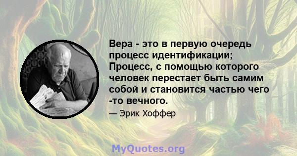 Вера - это в первую очередь процесс идентификации; Процесс, с помощью которого человек перестает быть самим собой и становится частью чего -то вечного.