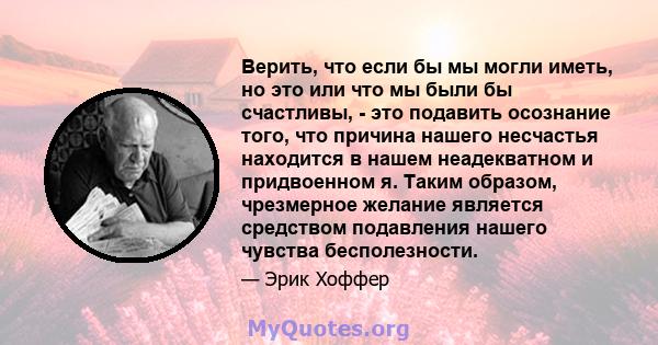 Верить, что если бы мы могли иметь, но это или что мы были бы счастливы, - это подавить осознание того, что причина нашего несчастья находится в нашем неадекватном и придвоенном я. Таким образом, чрезмерное желание