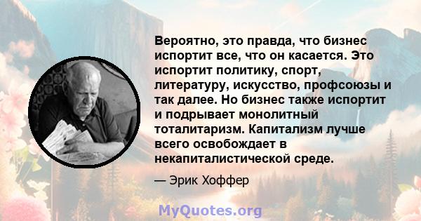 Вероятно, это правда, что бизнес испортит все, что он касается. Это испортит политику, спорт, литературу, искусство, профсоюзы и так далее. Но бизнес также испортит и подрывает монолитный тоталитаризм. Капитализм лучше