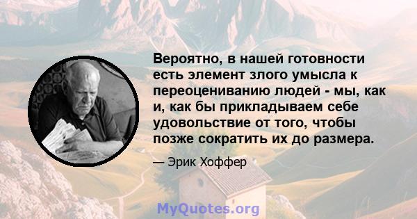 Вероятно, в нашей готовности есть элемент злого умысла к переоцениванию людей - мы, как и, как бы прикладываем себе удовольствие от того, чтобы позже сократить их до размера.