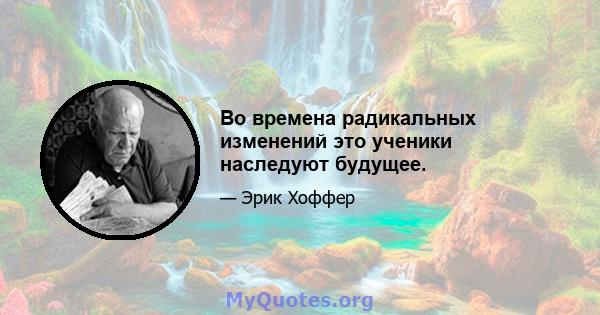 Во времена радикальных изменений это ученики наследуют будущее.