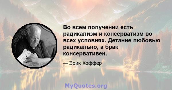 Во всем получении есть радикализм и консерватизм во всех условиях. Детание любовью радикально, а брак консервативен.