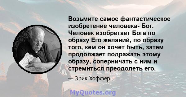 Возьмите самое фантастическое изобретение человека- Бог. Человек изобретает Бога по образу Его желаний, по образу того, кем он хочет быть, затем продолжает подражать этому образу, соперничать с ним и стремиться