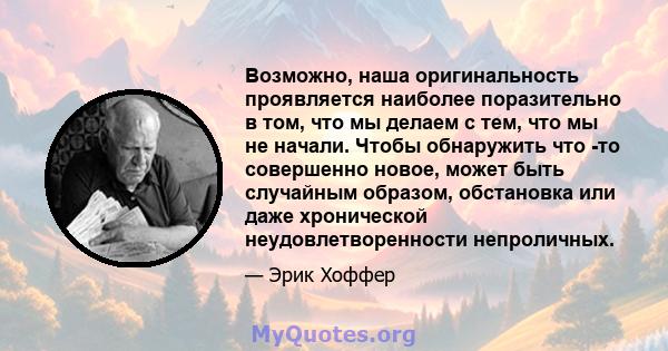 Возможно, наша оригинальность проявляется наиболее поразительно в том, что мы делаем с тем, что мы не начали. Чтобы обнаружить что -то совершенно новое, может быть случайным образом, обстановка или даже хронической