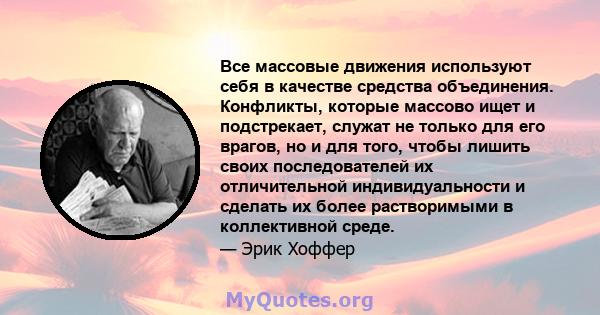 Все массовые движения используют себя в качестве средства объединения. Конфликты, которые массово ищет и подстрекает, служат не только для его врагов, но и для того, чтобы лишить своих последователей их отличительной