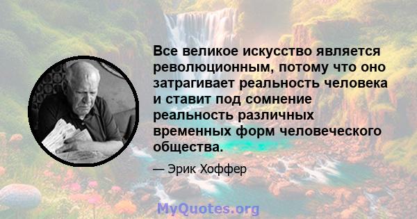 Все великое искусство является революционным, потому что оно затрагивает реальность человека и ставит под сомнение реальность различных временных форм человеческого общества.