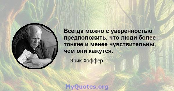 Всегда можно с уверенностью предположить, что люди более тонкие и менее чувствительны, чем они кажутся.