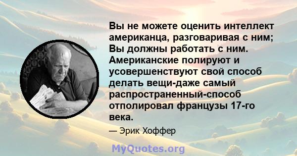 Вы не можете оценить интеллект американца, разговаривая с ним; Вы должны работать с ним. Американские полируют и усовершенствуют свой способ делать вещи-даже самый распространенный-способ отполировал французы 17-го века.