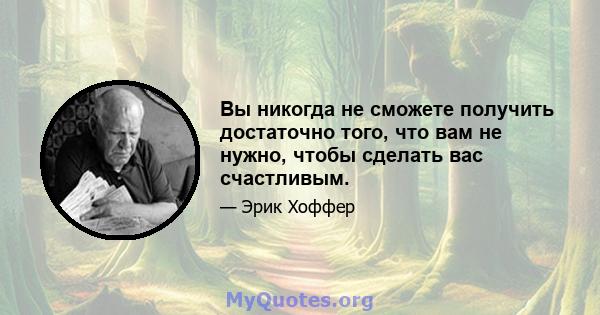 Вы никогда не сможете получить достаточно того, что вам не нужно, чтобы сделать вас счастливым.