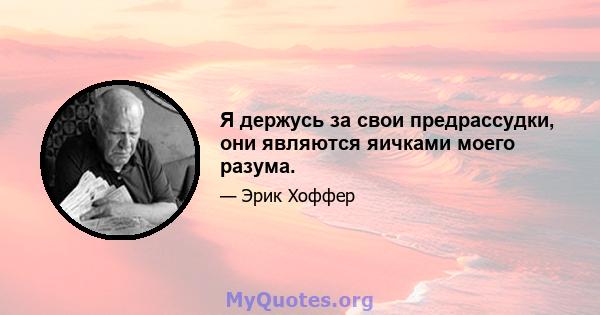 Я держусь за свои предрассудки, они являются яичками моего разума.