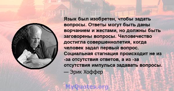 Язык был изобретен, чтобы задать вопросы. Ответы могут быть даны ворчанием и жестами, но должны быть заговорены вопросы. Человечество достигла совершеннолетия, когда человек задал первый вопрос. Социальная стагнация