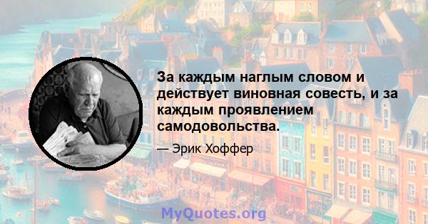 За каждым наглым словом и действует виновная совесть, и за каждым проявлением самодовольства.