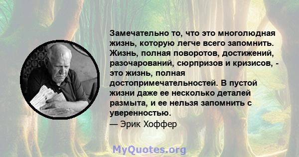 Замечательно то, что это многолюдная жизнь, которую легче всего запомнить. Жизнь, полная поворотов, достижений, разочарований, сюрпризов и кризисов, - это жизнь, полная достопримечательностей. В пустой жизни даже ее