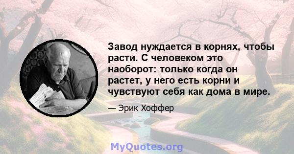 Завод нуждается в корнях, чтобы расти. С человеком это наоборот: только когда он растет, у него есть корни и чувствуют себя как дома в мире.