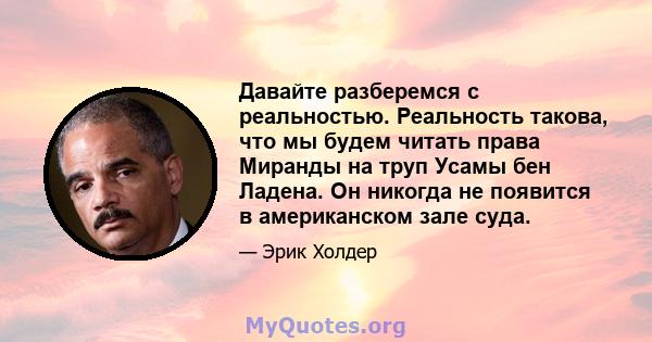 Давайте разберемся с реальностью. Реальность такова, что мы будем читать права Миранды на труп Усамы бен Ладена. Он никогда не появится в американском зале суда.