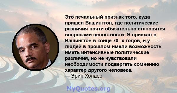 Это печальный признак того, куда пришел Вашингтон, где политические различия почти обязательно становятся вопросами целостности. Я приехал в Вашингтон в конце 70 -х годов, и у людей в прошлом имели возможность иметь