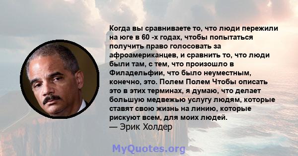 Когда вы сравниваете то, что люди пережили на юге в 60 -х годах, чтобы попытаться получить право голосовать за афроамериканцев, и сравнить то, что люди были там, с тем, что произошло в Филадельфии, что было неуместным,