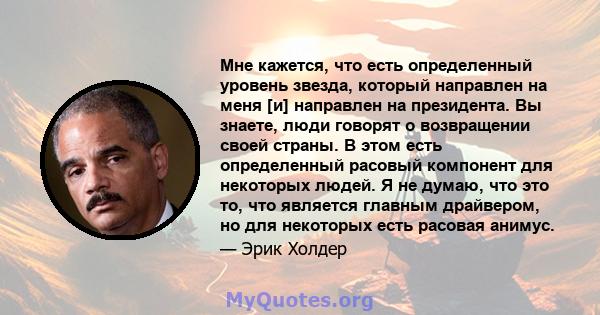 Мне кажется, что есть определенный уровень звезда, который направлен на меня [и] направлен на президента. Вы знаете, люди говорят о возвращении своей страны. В этом есть определенный расовый компонент для некоторых