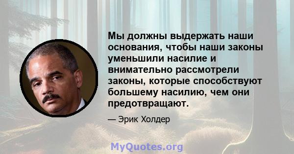 Мы должны выдержать наши основания, чтобы наши законы уменьшили насилие и внимательно рассмотрели законы, которые способствуют большему насилию, чем они предотвращают.