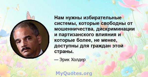 Нам нужны избирательные системы, которые свободны от мошенничества, дискриминации и партизанского влияния и которые более, не менее, доступны для граждан этой страны.