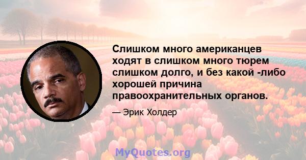 Слишком много американцев ходят в слишком много тюрем слишком долго, и без какой -либо хорошей причина правоохранительных органов.