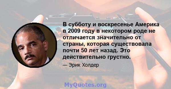 В субботу и воскресенье Америка в 2009 году в некотором роде не отличается значительно от страны, которая существовала почти 50 лет назад. Это действительно грустно.