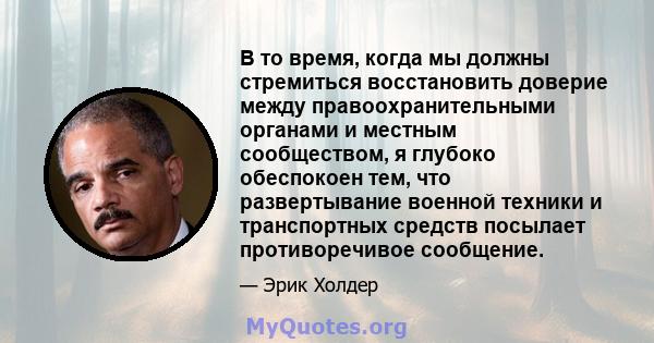 В то время, когда мы должны стремиться восстановить доверие между правоохранительными органами и местным сообществом, я глубоко обеспокоен тем, что развертывание военной техники и транспортных средств посылает