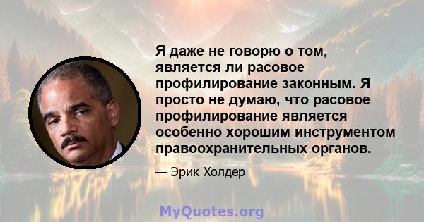 Я даже не говорю о том, является ли расовое профилирование законным. Я просто не думаю, что расовое профилирование является особенно хорошим инструментом правоохранительных органов.