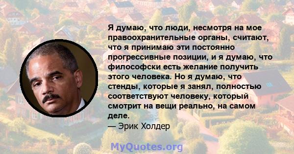 Я думаю, что люди, несмотря на мое правоохранительные органы, считают, что я принимаю эти постоянно прогрессивные позиции, и я думаю, что философски есть желание получить этого человека. Но я думаю, что стенды, которые