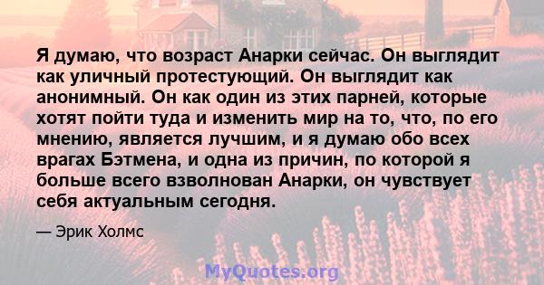 Я думаю, что возраст Анарки сейчас. Он выглядит как уличный протестующий. Он выглядит как анонимный. Он как один из этих парней, которые хотят пойти туда и изменить мир на то, что, по его мнению, является лучшим, и я