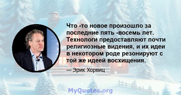 Что -то новое произошло за последние пять -восемь лет. Технологи предоставляют почти религиозные видения, и их идеи в некотором роде резонируют с той же идеей восхищения.