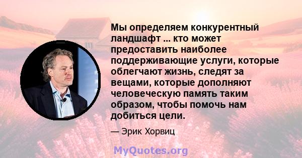 Мы определяем конкурентный ландшафт ... кто может предоставить наиболее поддерживающие услуги, которые облегчают жизнь, следят за вещами, которые дополняют человеческую память таким образом, чтобы помочь нам добиться