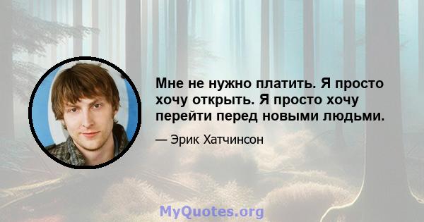 Мне не нужно платить. Я просто хочу открыть. Я просто хочу перейти перед новыми людьми.