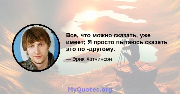 Все, что можно сказать, уже имеет; Я просто пытаюсь сказать это по -другому.