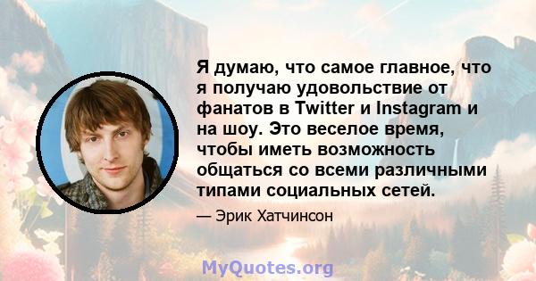 Я думаю, что самое главное, что я получаю удовольствие от фанатов в Twitter и Instagram и на шоу. Это веселое время, чтобы иметь возможность общаться со всеми различными типами социальных сетей.