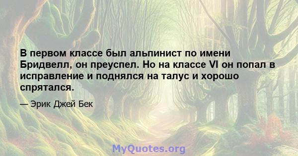 В первом классе был альпинист по имени Бридвелл, он преуспел. Но на классе VI он попал в исправление и поднялся на талус и хорошо спрятался.