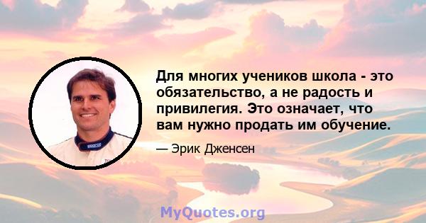 Для многих учеников школа - это обязательство, а не радость и привилегия. Это означает, что вам нужно продать им обучение.