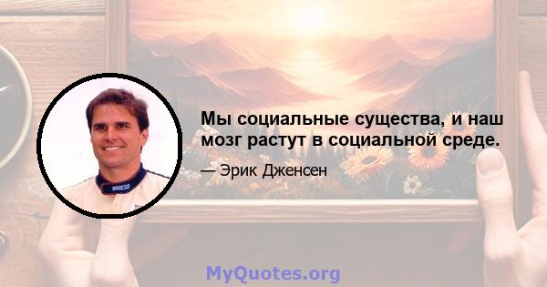 Мы социальные существа, и наш мозг растут в социальной среде.