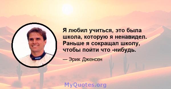 Я любил учиться, это была школа, которую я ненавидел. Раньше я сокращал школу, чтобы пойти что -нибудь.