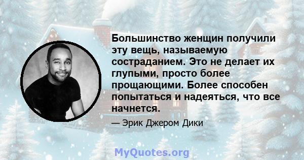 Большинство женщин получили эту вещь, называемую состраданием. Это не делает их глупыми, просто более прощающими. Более способен попытаться и надеяться, что все начнется.