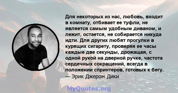 Для некоторых из нас, любовь, входит в комнату, отбивает ее туфли, не является самым удобным диваном, и лежит, остается, не собирается никуда идти. Для других любят прогулки в курящих сигарету, проверяя ее часы каждые